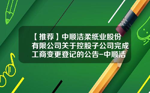 【推荐】中顺洁柔纸业股份有限公司关于控股子公司完成工商变更登记的公告-中顺洁柔纸业股份有限公司唐山分公司