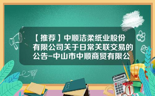 【推荐】中顺洁柔纸业股份有限公司关于日常关联交易的公告-中山市中顺商贸有限公司地址