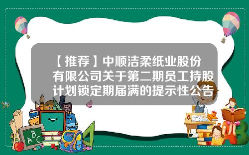 【推荐】中顺洁柔纸业股份有限公司关于第二期员工持股计划锁定期届满的提示性公告-巨潮股票配资资讯网