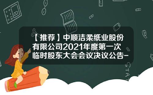 【推荐】中顺洁柔纸业股份有限公司2021年度第一次临时股东大会会议决议公告-中山市中顺商贸有限公司地址