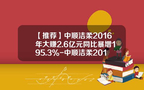 【推荐】中顺洁柔2016年大赚2.6亿元同比暴增195.3%-中顺洁柔2016上市公司财务分析