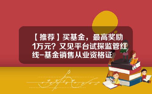 【推荐】买基金，最高奖励1万元？又见平台试探监管红线-基金销售从业资格证