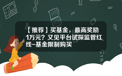 【推荐】买基金，最高奖励1万元？又见平台试探监管红线-基金限制购买