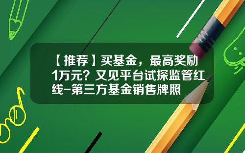 【推荐】买基金，最高奖励1万元？又见平台试探监管红线-第三方基金销售牌照