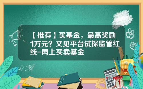 【推荐】买基金，最高奖励1万元？又见平台试探监管红线-网上买卖基金