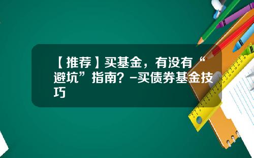 【推荐】买基金，有没有“避坑”指南？-买债券基金技巧