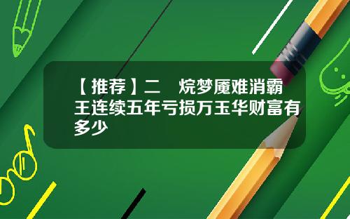 【推荐】二噁烷梦魇难消霸王连续五年亏损万玉华财富有多少