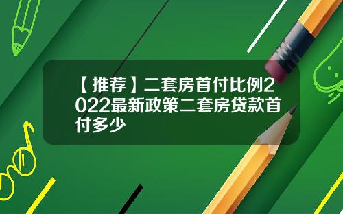 【推荐】二套房首付比例2022最新政策二套房贷款首付多少