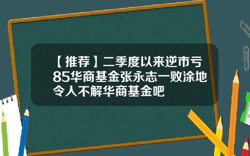 【推荐】二季度以来逆市亏85华商基金张永志一败涂地令人不解华商基金吧