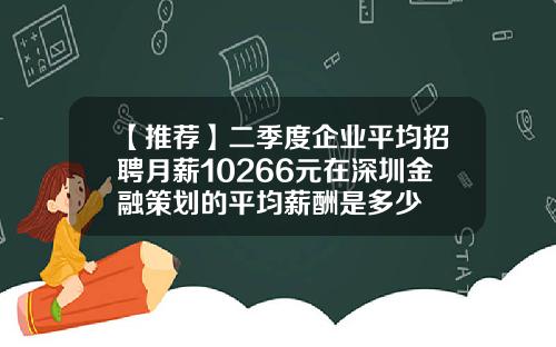 【推荐】二季度企业平均招聘月薪10266元在深圳金融策划的平均薪酬是多少