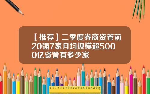 【推荐】二季度券商资管前20强7家月均规模超5000亿资管有多少家