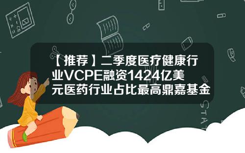 【推荐】二季度医疗健康行业VCPE融资1424亿美元医药行业占比最高鼎嘉基金