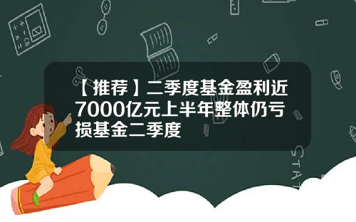 【推荐】二季度基金盈利近7000亿元上半年整体仍亏损基金二季度