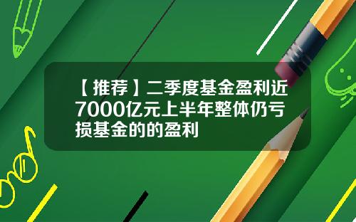 【推荐】二季度基金盈利近7000亿元上半年整体仍亏损基金的的盈利