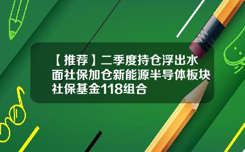 【推荐】二季度持仓浮出水面社保加仓新能源半导体板块社保基金118组合