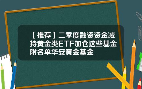 【推荐】二季度融资资金减持黄金类ETF加仓这些基金附名单华安黄金基金