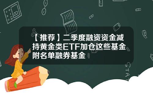 【推荐】二季度融资资金减持黄金类ETF加仓这些基金附名单融券基金
