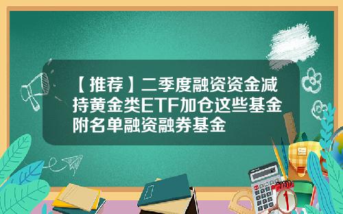 【推荐】二季度融资资金减持黄金类ETF加仓这些基金附名单融资融券基金