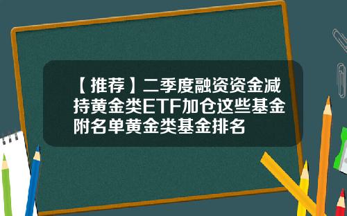 【推荐】二季度融资资金减持黄金类ETF加仓这些基金附名单黄金类基金排名