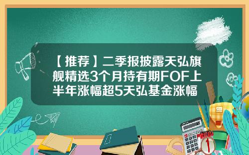 【推荐】二季报披露天弘旗舰精选3个月持有期FOF上半年涨幅超5天弘基金涨幅