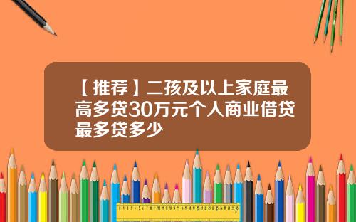【推荐】二孩及以上家庭最高多贷30万元个人商业借贷最多贷多少