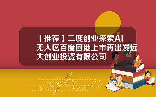 【推荐】二度创业探索AI无人区百度回港上市再出发远大创业投资有限公司