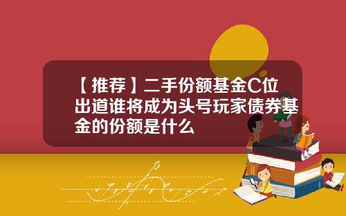 【推荐】二手份额基金C位出道谁将成为头号玩家债券基金的份额是什么