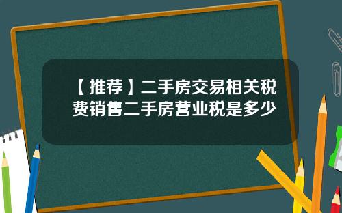 【推荐】二手房交易相关税费销售二手房营业税是多少
