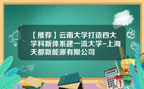 【推荐】云南大学打造四大学科新体系建一流大学-上海天都新能源有限公司
