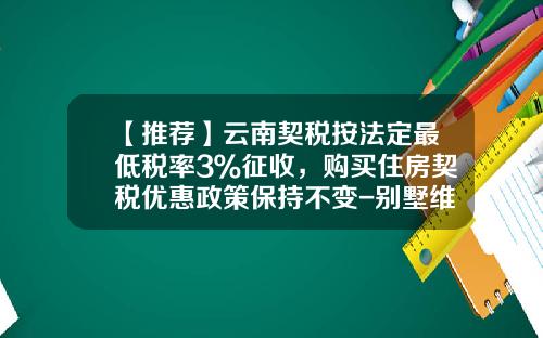 【推荐】云南契税按法定最低税率3％征收，购买住房契税优惠政策保持不变-别墅维修基金