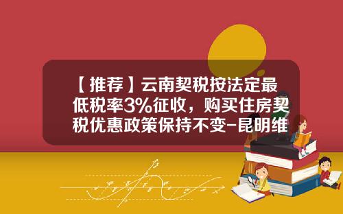 【推荐】云南契税按法定最低税率3％征收，购买住房契税优惠政策保持不变-昆明维修基金缴纳标准