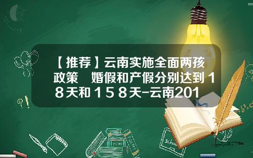 【推荐】云南实施全面两孩政策　婚假和产假分别达到１８天和１５８天-云南2016产假多少天