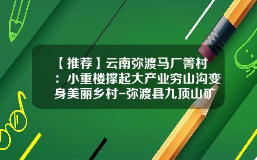 【推荐】云南弥渡马厂箐村：小重楼撑起大产业穷山沟变身美丽乡村-弥渡县九顶山矿业有限公司