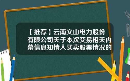 【推荐】云南文山电力股份有限公司关于本次交易相关内幕信息知情人买卖股票情况的自查报告-文山电力股票资讯网