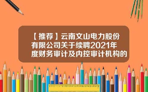 【推荐】云南文山电力股份有限公司关于续聘2021年度财务审计及内控审计机构的公告-文山水电公司