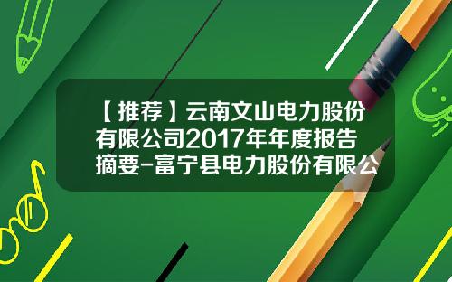 【推荐】云南文山电力股份有限公司2017年年度报告摘要-富宁县电力股份有限公司