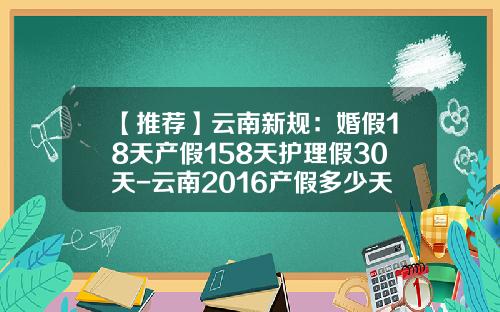 【推荐】云南新规：婚假18天产假158天护理假30天-云南2016产假多少天