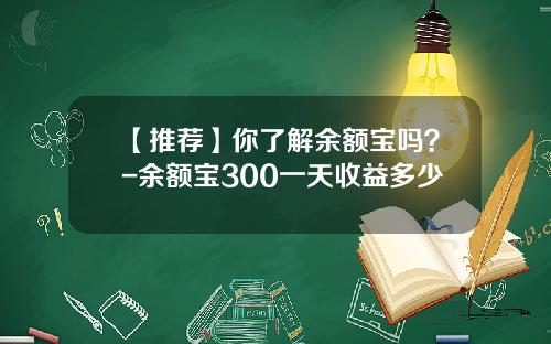【推荐】你了解余额宝吗？-余额宝300一天收益多少