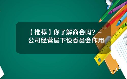 【推荐】你了解商会吗？-公司经营层下设委员会作用