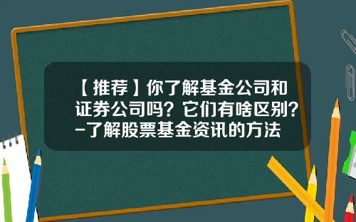 【推荐】你了解基金公司和证券公司吗？它们有啥区别？-了解股票基金资讯的方法