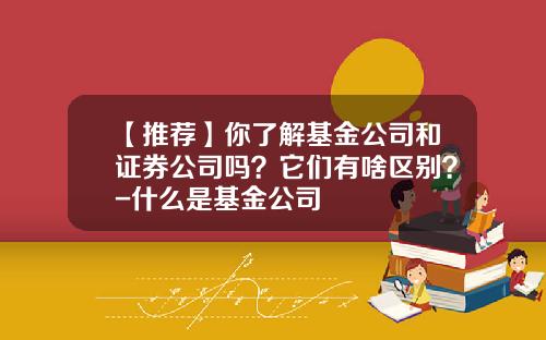 【推荐】你了解基金公司和证券公司吗？它们有啥区别？-什么是基金公司