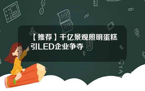 【推荐】千亿景观照明蛋糕引LED企业争夺