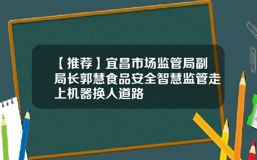 【推荐】宜昌市场监管局副局长郭慧食品安全智慧监管走上机器换人道路
