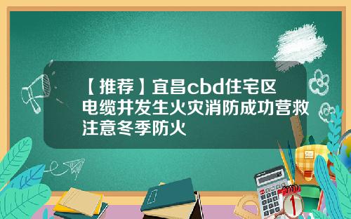 【推荐】宜昌cbd住宅区电缆井发生火灾消防成功营救注意冬季防火