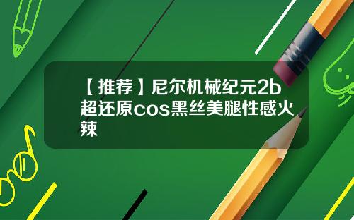 【推荐】尼尔机械纪元2b超还原cos黑丝美腿性感火辣