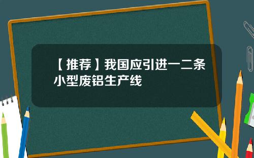 【推荐】我国应引进一二条小型废铝生产线