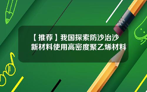 【推荐】我国探索防沙治沙新材料使用高密度聚乙烯材料