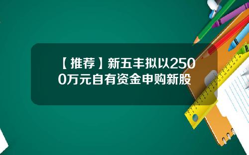 【推荐】新五丰拟以2500万元自有资金申购新股