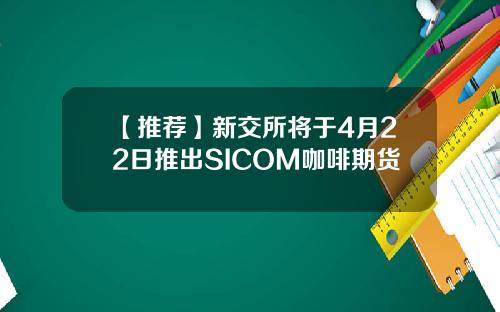 【推荐】新交所将于4月22日推出SICOM咖啡期货