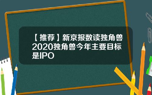 【推荐】新京报数读独角兽2020独角兽今年主要目标是IPO